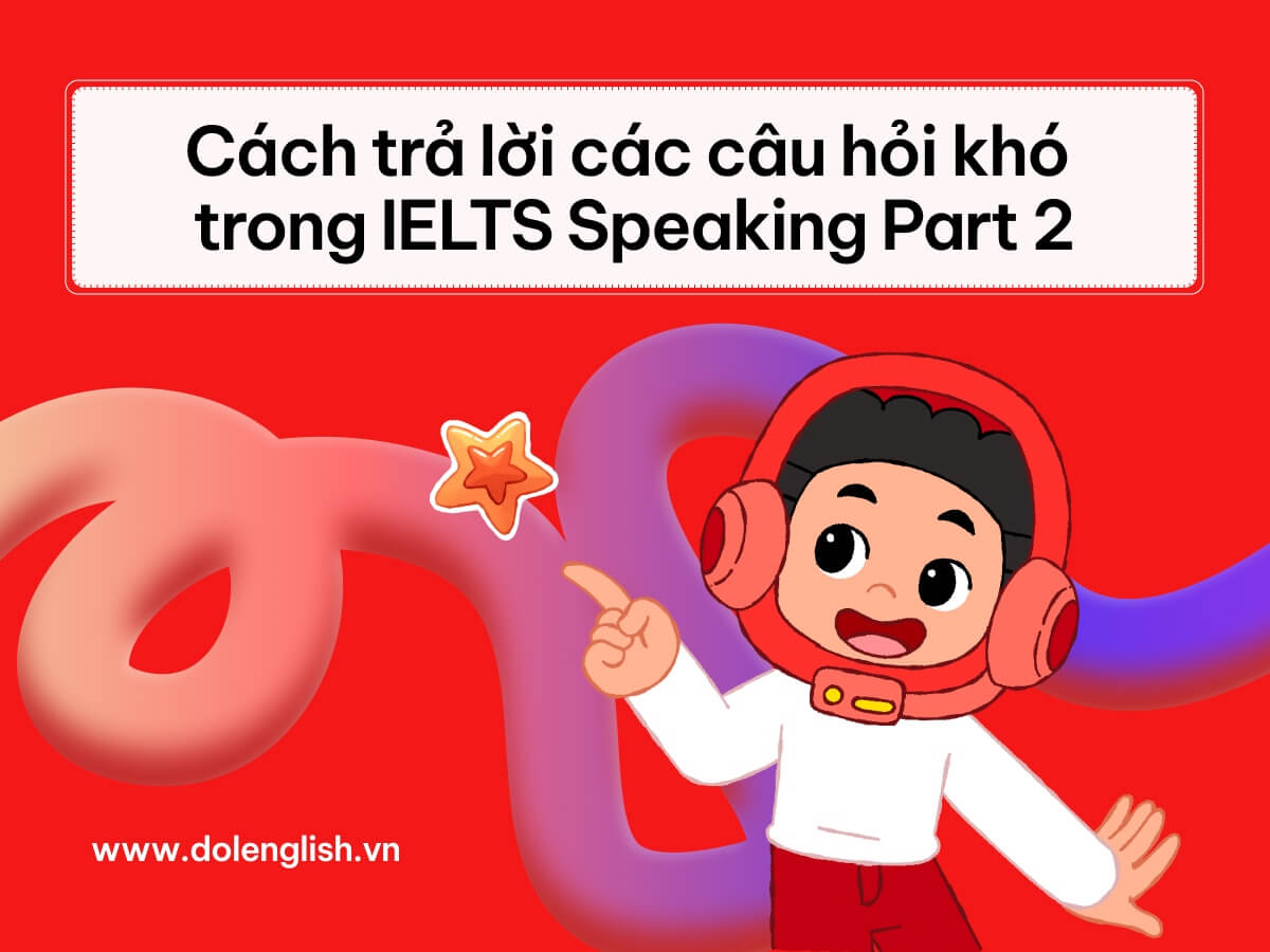 Cách trả lời các câu hỏi khó trong IELTS Speaking Part 2